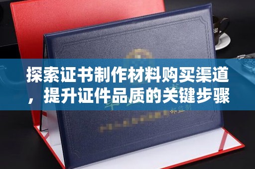 五寨探索证书制作材料购买渠道，提升证件品质的关键步骤